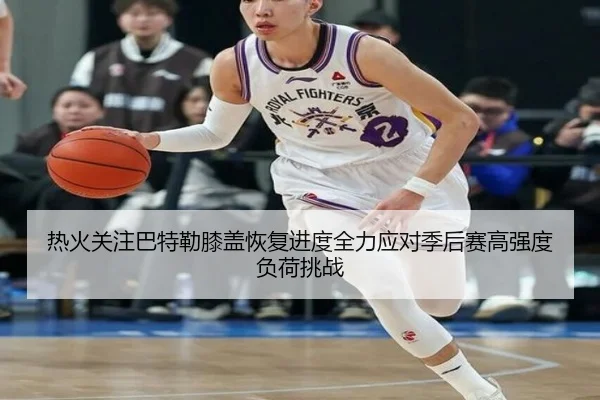 热火关注巴特勒膝盖恢复进度全力应对季后赛高强度负荷挑战