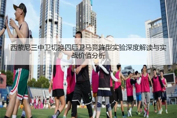 西蒙尼三中卫切换四后卫马竞阵型实验深度解读与实战价值分析